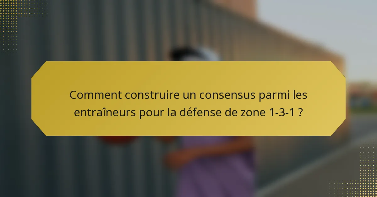 Comment construire un consensus parmi les entraîneurs pour la défense de zone 1-3-1 ?