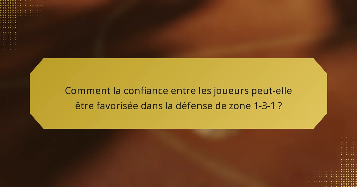 Comment la confiance entre les joueurs peut-elle être favorisée dans la défense de zone 1-3-1 ?