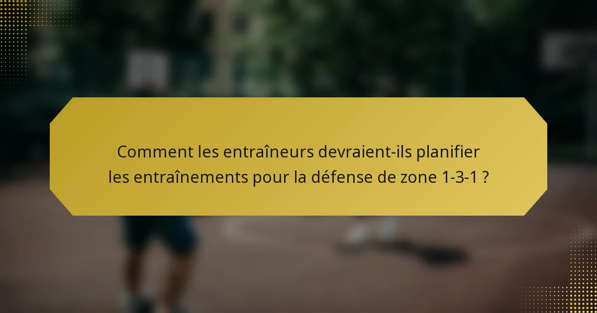 Comment les entraîneurs devraient-ils planifier les entraînements pour la défense de zone 1-3-1 ?