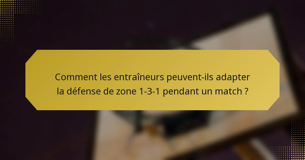 Comment les entraîneurs peuvent-ils adapter la défense de zone 1-3-1 pendant un match ?