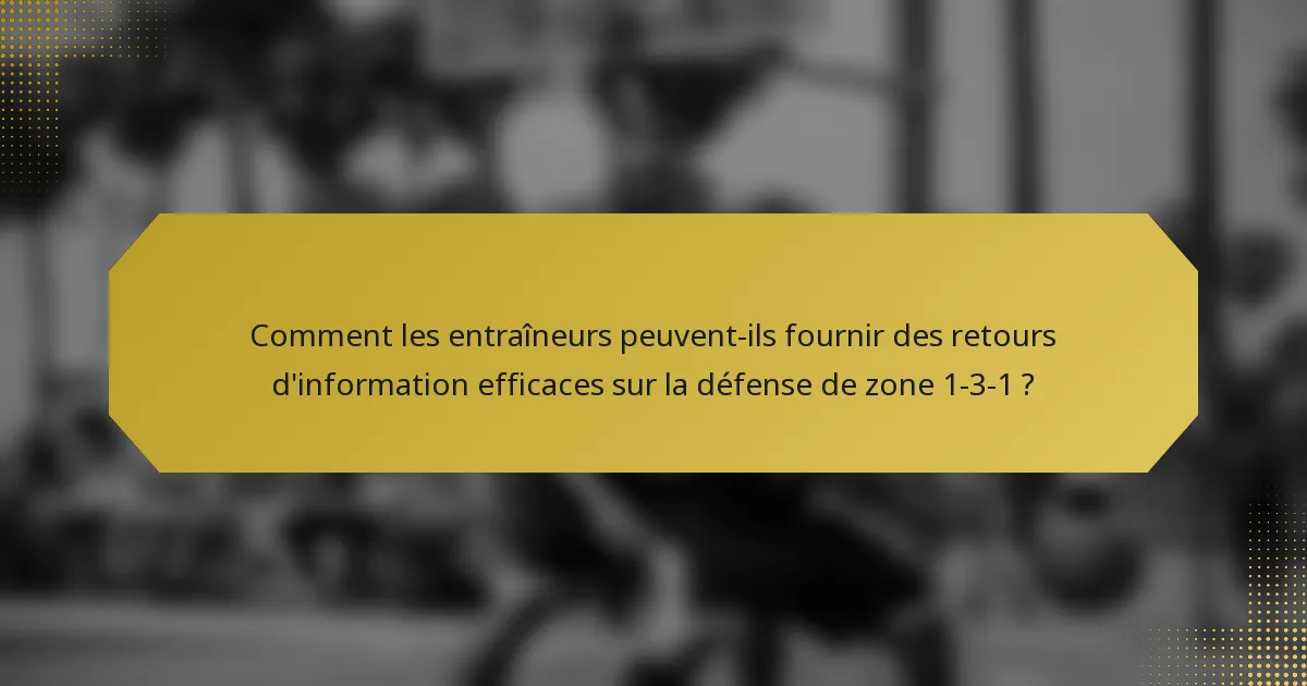 Comment les entraîneurs peuvent-ils fournir des retours d'information efficaces sur la défense de zone 1-3-1 ?