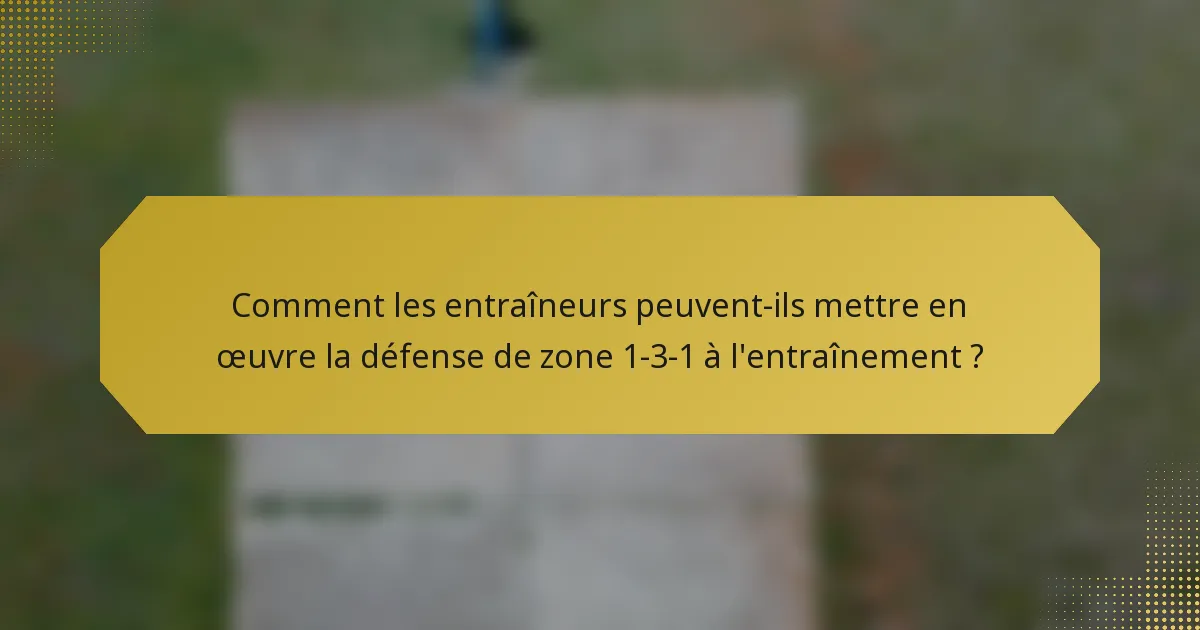 Comment les entraîneurs peuvent-ils mettre en œuvre la défense de zone 1-3-1 à l'entraînement ?