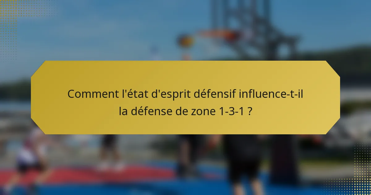 Comment l'état d'esprit défensif influence-t-il la défense de zone 1-3-1 ?