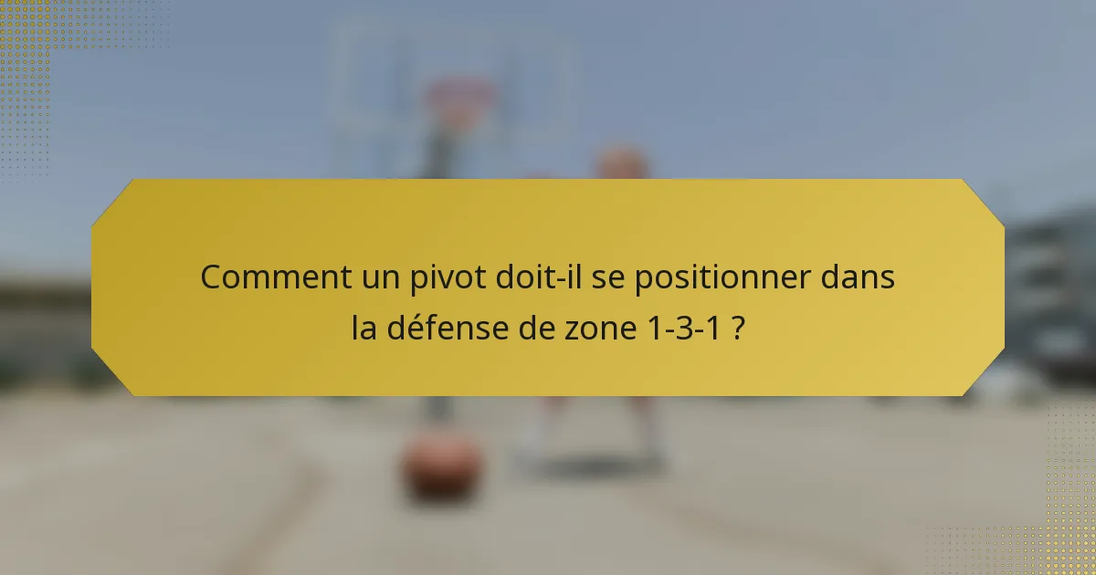Comment un pivot doit-il se positionner dans la défense de zone 1-3-1 ?