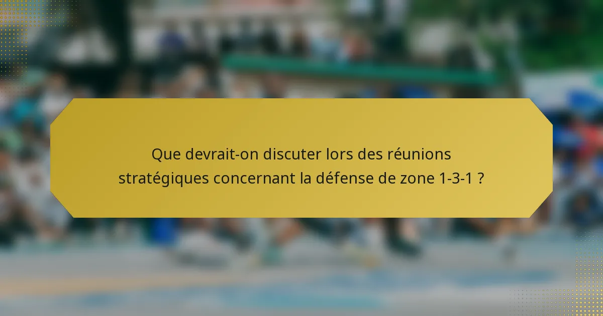 Que devrait-on discuter lors des réunions stratégiques concernant la défense de zone 1-3-1 ?