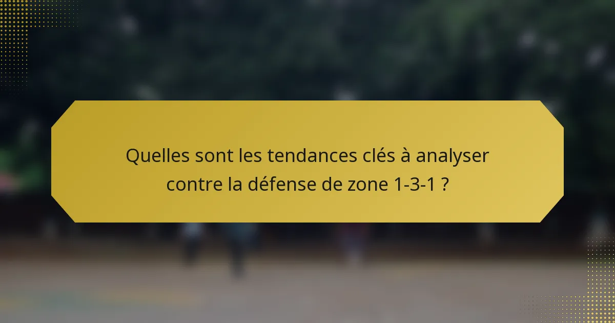 Quelles sont les tendances clés à analyser contre la défense de zone 1-3-1 ?