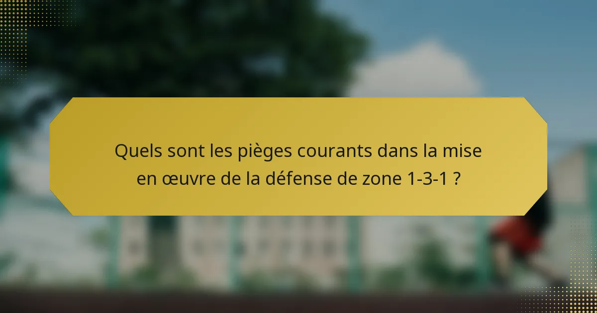 Quels sont les pièges courants dans la mise en œuvre de la défense de zone 1-3-1 ?